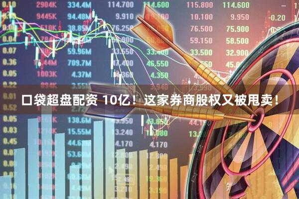 口袋超盘配资 10亿！这家券商股权又被甩卖！