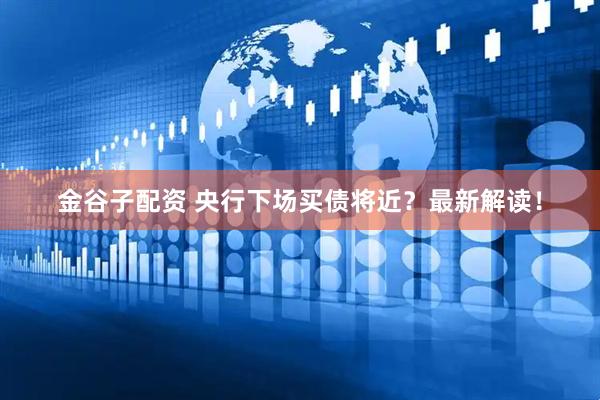 金谷子配资 央行下场买债将近？最新解读！