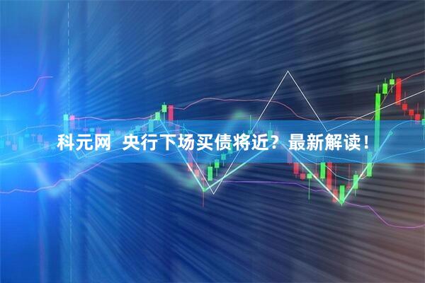 科元网  央行下场买债将近？最新解读！