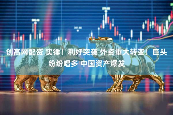 创高网配资 实锤！利好突袭 外资重大转变！巨头纷纷唱多 中国资产爆发