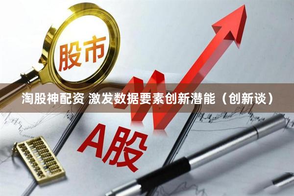 淘股神配资 激发数据要素创新潜能（创新谈）