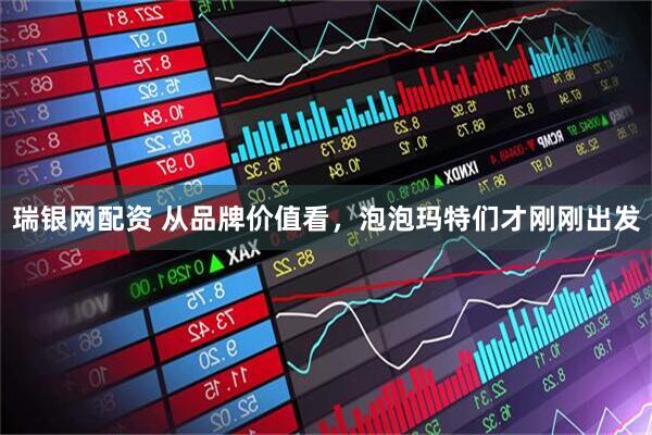 瑞银网配资 从品牌价值看，泡泡玛特们才刚刚出发