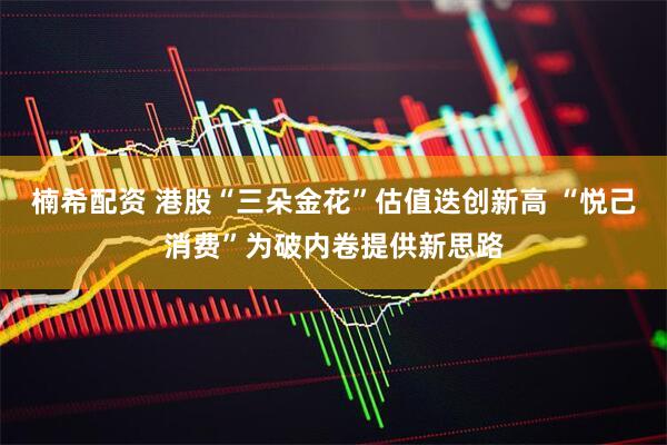 楠希配资 港股“三朵金花”估值迭创新高 “悦己消费”为破内卷提供新思路