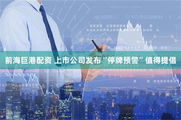 前海巨港配资 上市公司发布“停牌预警”值得提倡