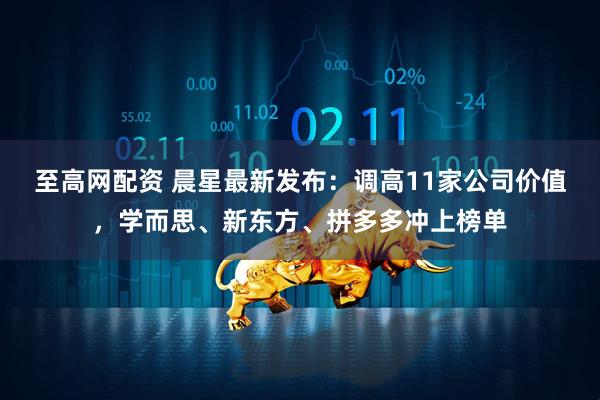 至高网配资 晨星最新发布：调高11家公司价值，学而思、新东方、拼多多冲上榜单