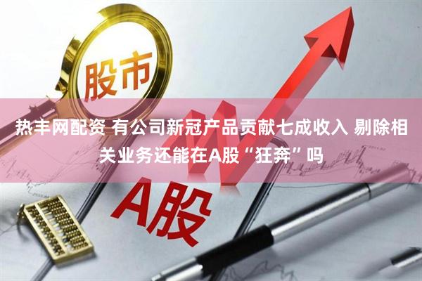 热丰网配资 有公司新冠产品贡献七成收入 剔除相关业务还能在A股“狂奔”吗