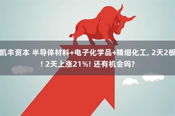 凯丰资本 半导体材料+电子化学品+精细化工, 2天2板! 2天上涨21%! 还有机会吗?