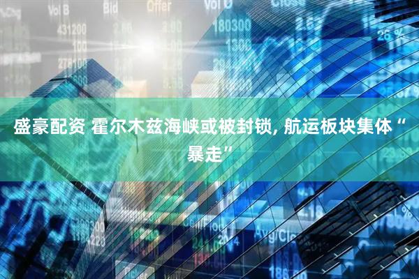 盛豪配资 霍尔木兹海峡或被封锁, 航运板块集体“暴走”