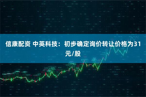 信康配资 中英科技：初步确定询价转让价格为31元/股