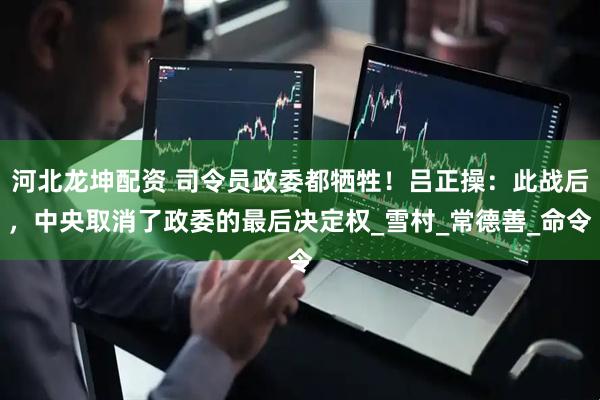 河北龙坤配资 司令员政委都牺牲！吕正操：此战后，中央取消了政委的最后决定权_雪村_常德善_命令