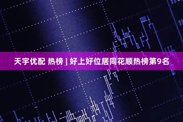 天宇优配 热榜 | 好上好位居同花顺热榜第9名