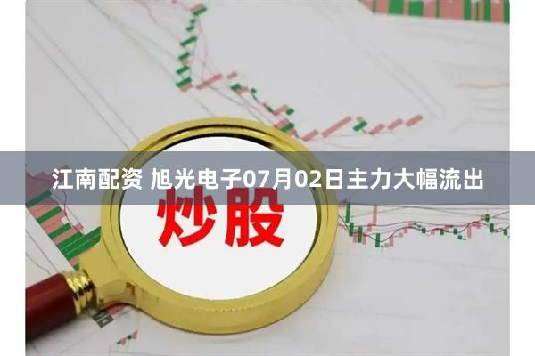江南配资 旭光电子07月02日主力大幅流出