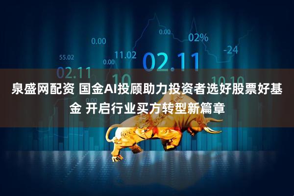 泉盛网配资 国金AI投顾助力投资者选好股票好基金 开启行业买方转型新篇章