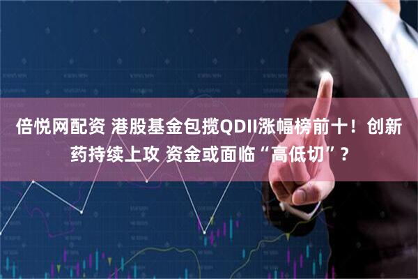 倍悦网配资 港股基金包揽QDII涨幅榜前十！创新药持续上攻 资金或面临“高低切”？