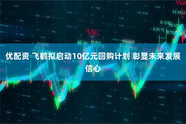 优配资 飞鹤拟启动10亿元回购计划 彰显未来发展信心