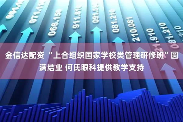 金信达配资 “上合组织国家学校类管理研修班”圆满结业 何氏眼科提供教学支持