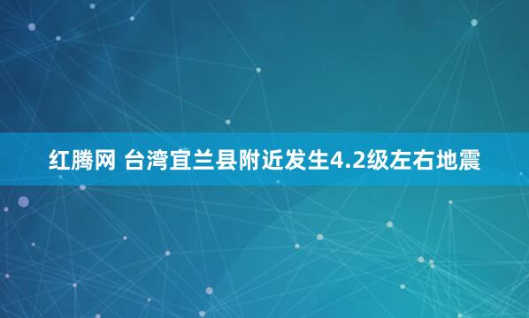 红腾网 台湾宜兰县附近发生4.2级左右地震