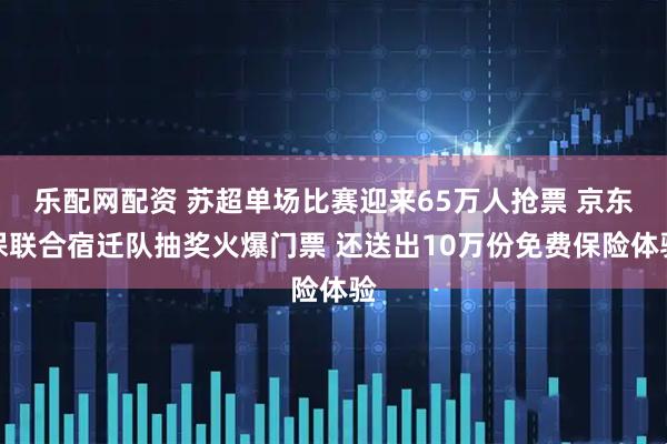 乐配网配资 苏超单场比赛迎来65万人抢票 京东保联合宿迁队抽奖火爆门票 还送出10万份免费保险体验