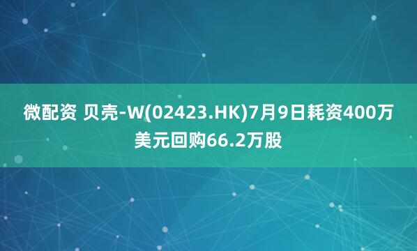 微配资 贝壳-W(02423.HK)7月9日耗资400万美元回购66.2万股