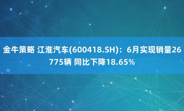 金牛策略 江淮汽车(600418.SH)：6月实现销量26775辆 同比下降18.65%
