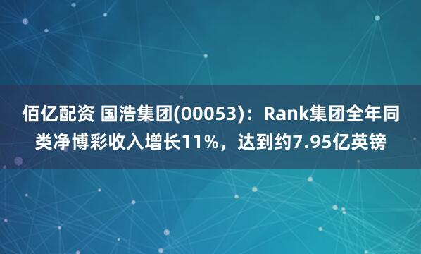 佰亿配资 国浩集团(00053)：Rank集团全年同类净博彩收入增长11%，达到约7.95亿英镑
