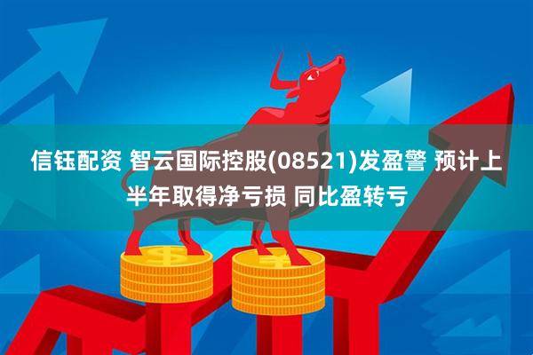 信钰配资 智云国际控股(08521)发盈警 预计上半年取得净亏损 同比盈转亏