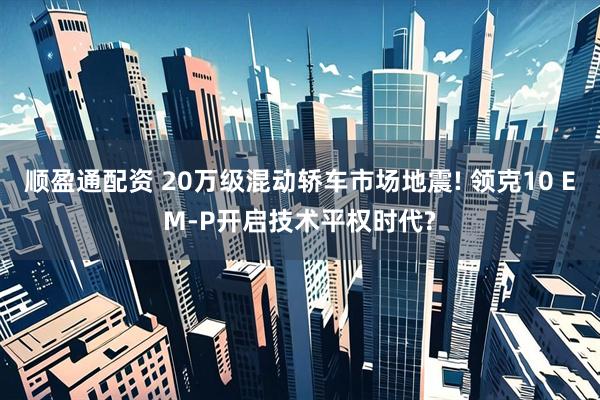 顺盈通配资 20万级混动轿车市场地震! 领克10 EM-P开启技术平权时代?