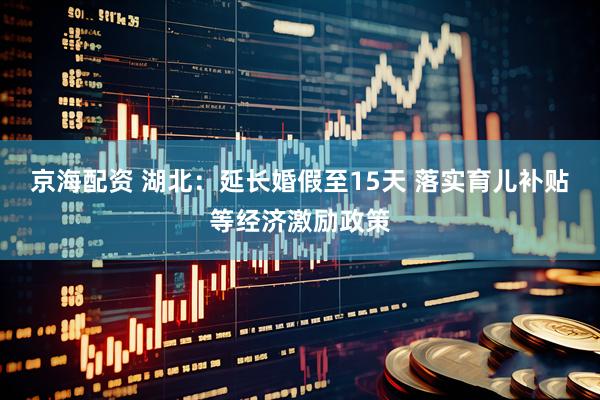 京海配资 湖北：延长婚假至15天 落实育儿补贴等经济激励政策