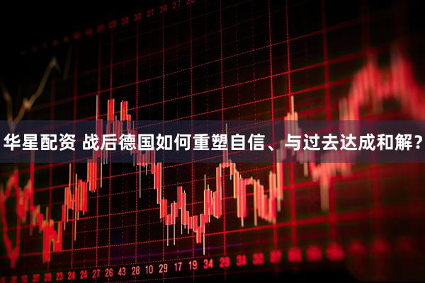 华星配资 战后德国如何重塑自信、与过去达成和解？