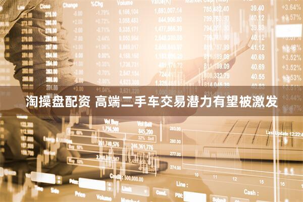 淘操盘配资 高端二手车交易潜力有望被激发