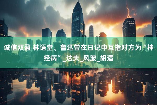 诚信双盈 林语堂、鲁迅曾在日记中互指对方为“神经病”_达夫_风波_胡适