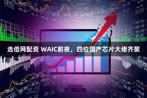 选倍网配资 WAIC前夜，四位国产芯片大佬齐聚