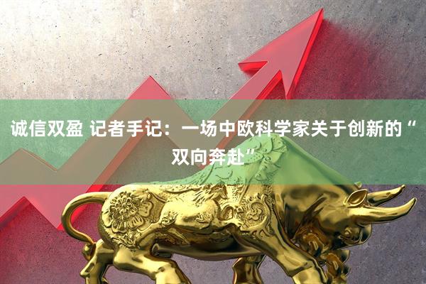 诚信双盈 记者手记：一场中欧科学家关于创新的“双向奔赴”