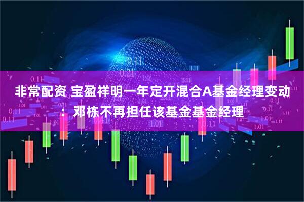 非常配资 宝盈祥明一年定开混合A基金经理变动：邓栋不再担任该基金基金经理
