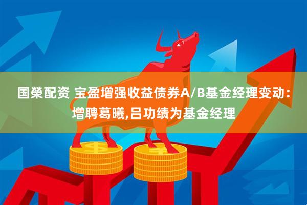 国榮配资 宝盈增强收益债券A/B基金经理变动：增聘葛曦,吕功绩为基金经理