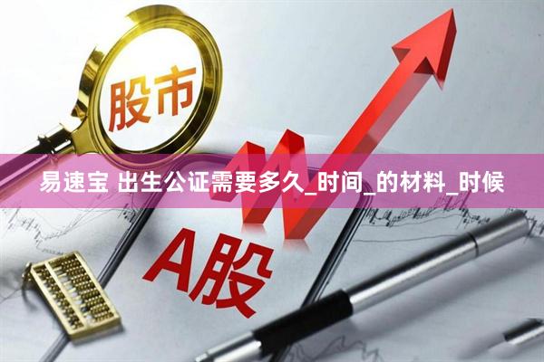 易速宝 出生公证需要多久_时间_的材料_时候