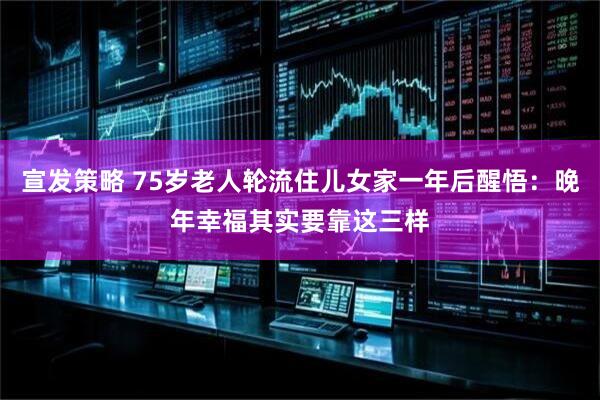宣发策略 75岁老人轮流住儿女家一年后醒悟：晚年幸福其实要靠这三样