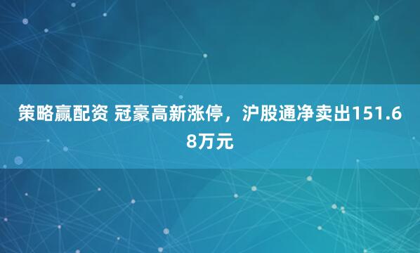 策略赢配资 冠豪高新涨停，沪股通净卖出151.68万元