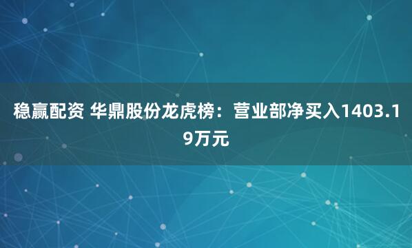 稳赢配资 华鼎股份龙虎榜：营业部净买入1403.19万元
