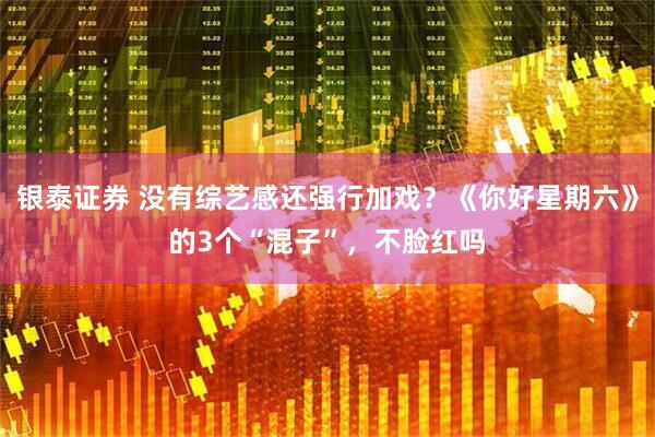 银泰证券 没有综艺感还强行加戏？《你好星期六》的3个“混子”，不脸红吗