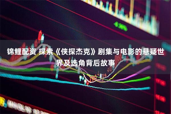 锦鲤配资 探索《侠探杰克》剧集与电影的悬疑世界及选角背后故事