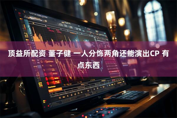 顶益所配资 董子健 一人分饰两角还能演出CP 有点东西