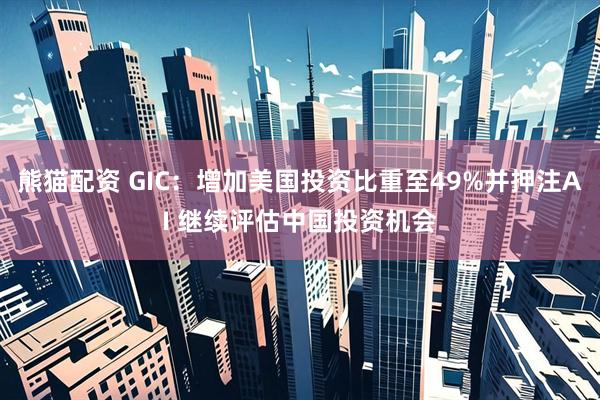 熊猫配资 GIC:增加美国投资比重至49%并押注AI 继续评估中国投资机会