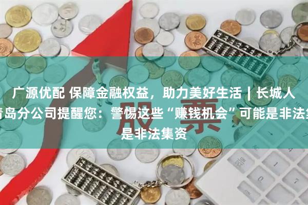 广源优配 保障金融权益，助力美好生活∣长城人寿青岛分公司提醒您：警惕这些“赚钱机会”可能是非法集资
