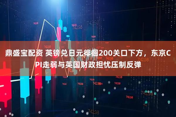 鼎盛宝配资 英镑兑日元徘徊200关口下方,东京CPI走弱与英国财政担忧压制反弹