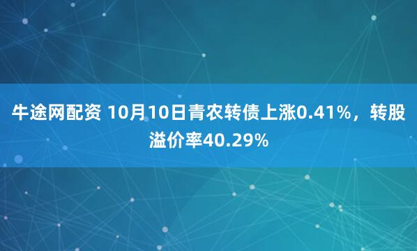 牛途网配资 10月10日青农转债上涨0.41%，转股溢价率40.29%