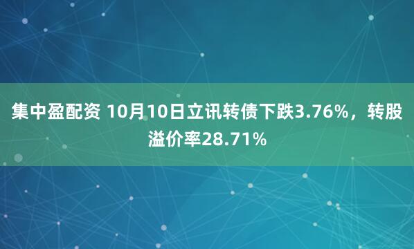 集中盈配资 10月10日立讯转债下跌3.76%，转股溢价率28.71%