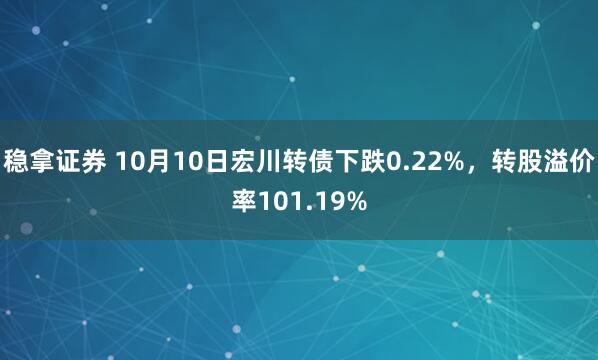 稳拿证券 10月10日宏川转债下跌0.22%，转股溢价率101.19%