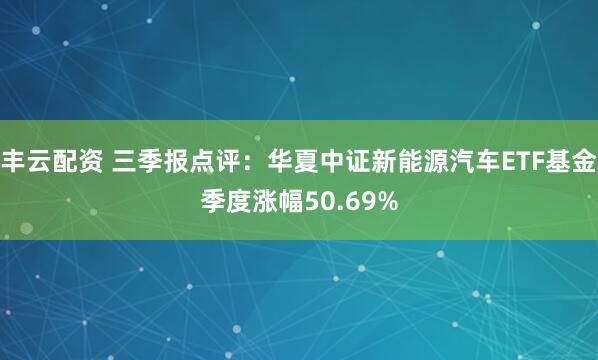 丰云配资 三季报点评：华夏中证新能源汽车ETF基金季度涨幅50.69%