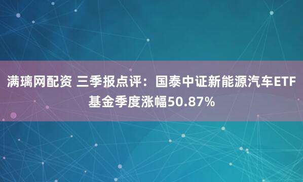 满璃网配资 三季报点评：国泰中证新能源汽车ETF基金季度涨幅50.87%